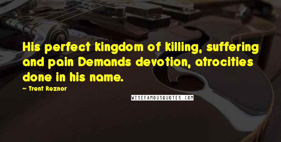 Trent Reznor Quotes: His perfect kingdom of killing, suffering and pain Demands devotion, atrocities done in his name.