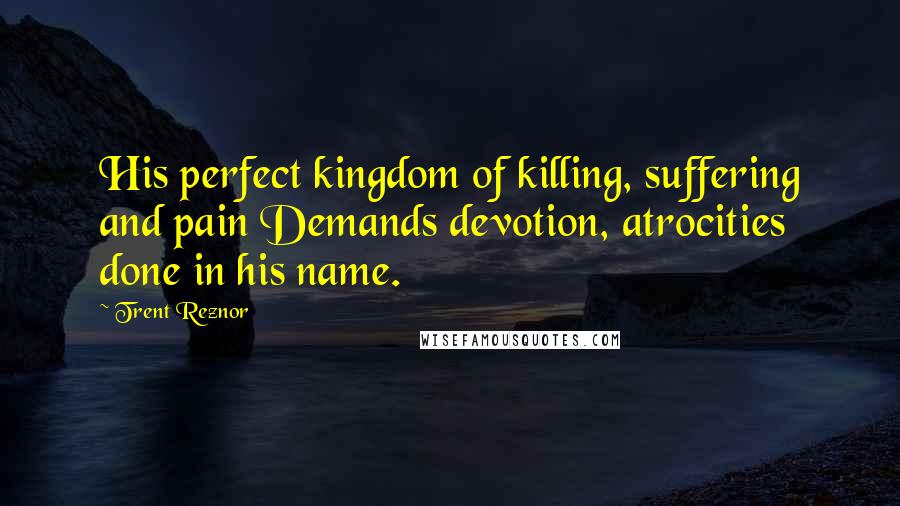 Trent Reznor Quotes: His perfect kingdom of killing, suffering and pain Demands devotion, atrocities done in his name.