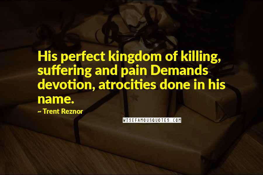 Trent Reznor Quotes: His perfect kingdom of killing, suffering and pain Demands devotion, atrocities done in his name.