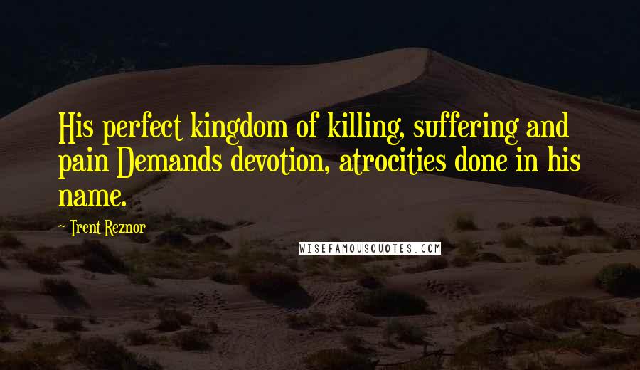 Trent Reznor Quotes: His perfect kingdom of killing, suffering and pain Demands devotion, atrocities done in his name.