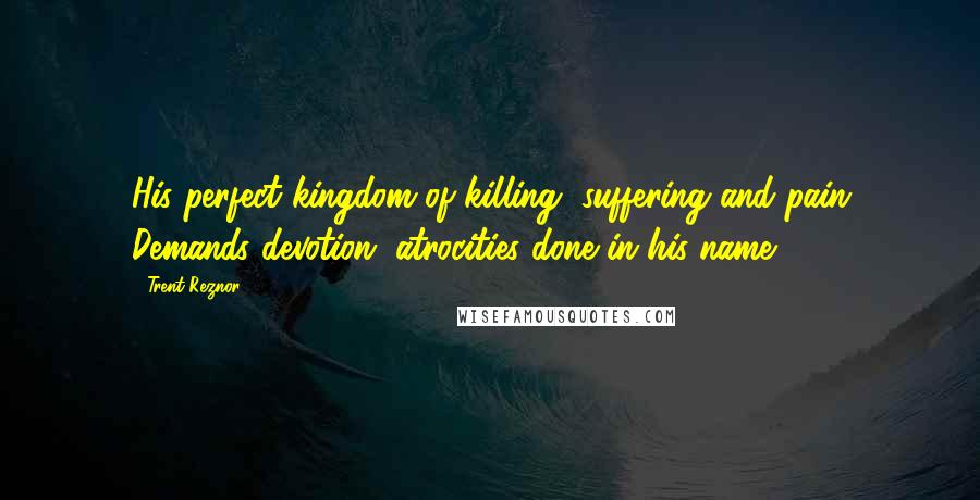 Trent Reznor Quotes: His perfect kingdom of killing, suffering and pain Demands devotion, atrocities done in his name.
