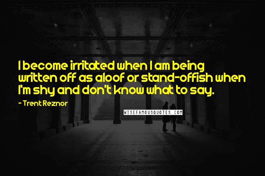 Trent Reznor Quotes: I become irritated when I am being written off as aloof or stand-offish when I'm shy and don't know what to say.