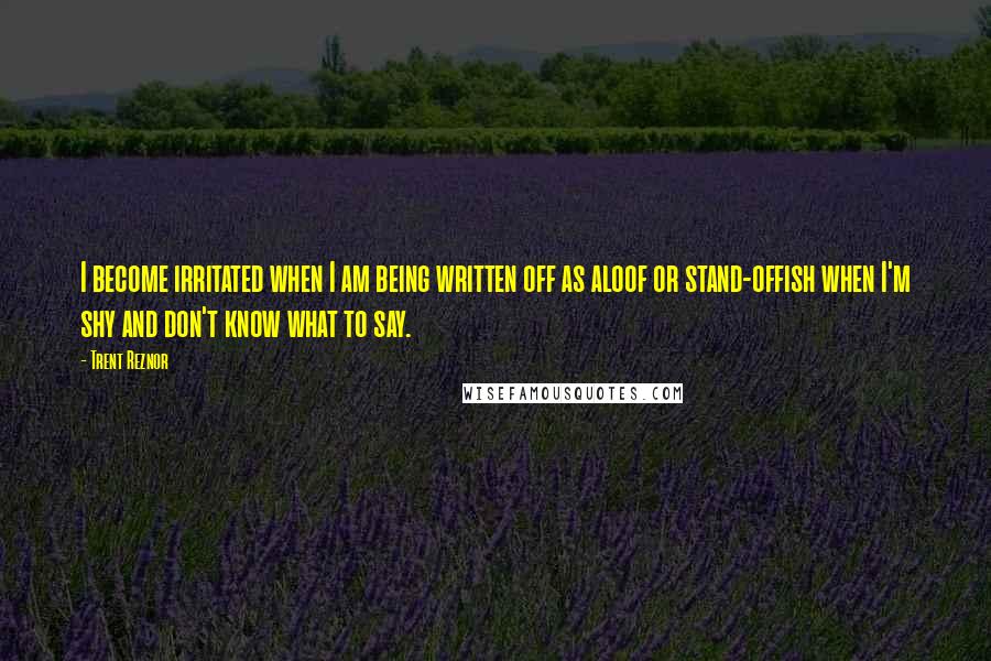 Trent Reznor Quotes: I become irritated when I am being written off as aloof or stand-offish when I'm shy and don't know what to say.