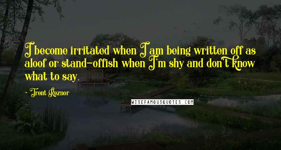 Trent Reznor Quotes: I become irritated when I am being written off as aloof or stand-offish when I'm shy and don't know what to say.