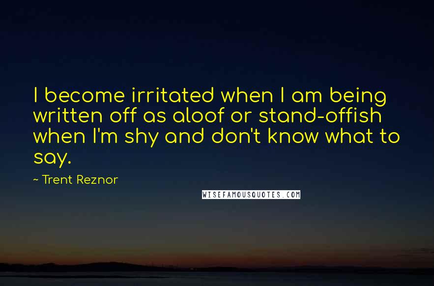 Trent Reznor Quotes: I become irritated when I am being written off as aloof or stand-offish when I'm shy and don't know what to say.