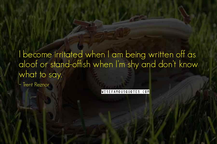 Trent Reznor Quotes: I become irritated when I am being written off as aloof or stand-offish when I'm shy and don't know what to say.