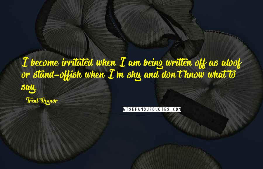 Trent Reznor Quotes: I become irritated when I am being written off as aloof or stand-offish when I'm shy and don't know what to say.