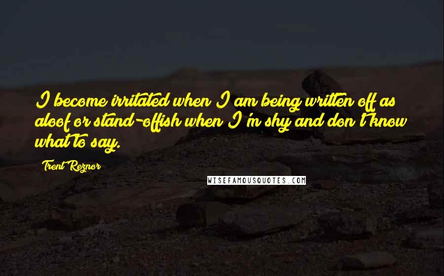 Trent Reznor Quotes: I become irritated when I am being written off as aloof or stand-offish when I'm shy and don't know what to say.