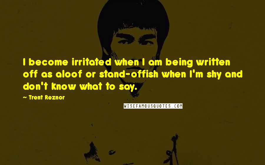 Trent Reznor Quotes: I become irritated when I am being written off as aloof or stand-offish when I'm shy and don't know what to say.