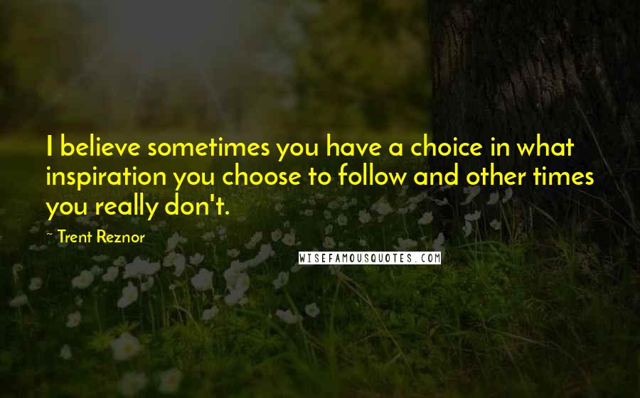 Trent Reznor Quotes: I believe sometimes you have a choice in what inspiration you choose to follow and other times you really don't.