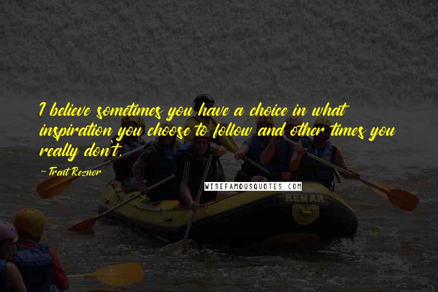 Trent Reznor Quotes: I believe sometimes you have a choice in what inspiration you choose to follow and other times you really don't.