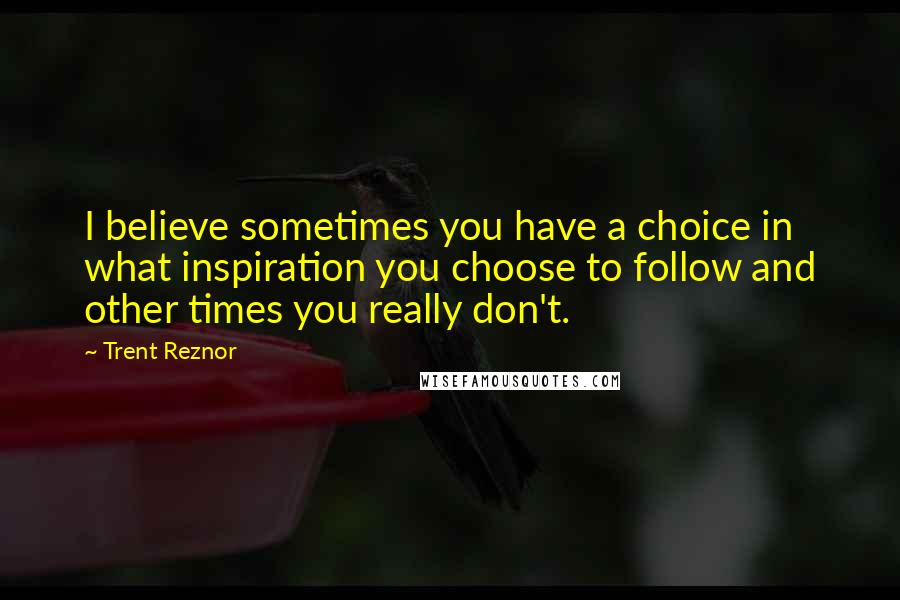 Trent Reznor Quotes: I believe sometimes you have a choice in what inspiration you choose to follow and other times you really don't.