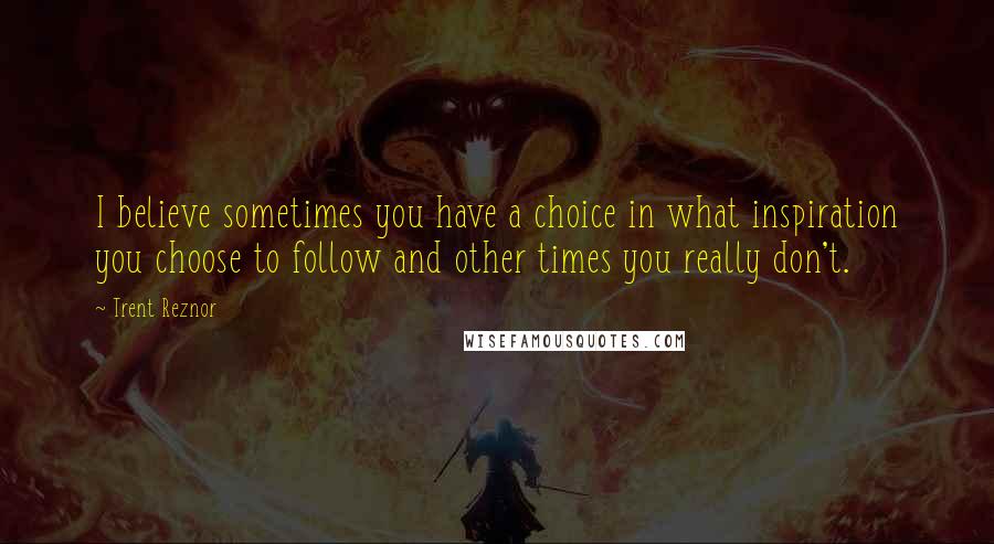 Trent Reznor Quotes: I believe sometimes you have a choice in what inspiration you choose to follow and other times you really don't.