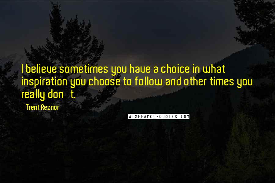 Trent Reznor Quotes: I believe sometimes you have a choice in what inspiration you choose to follow and other times you really don't.