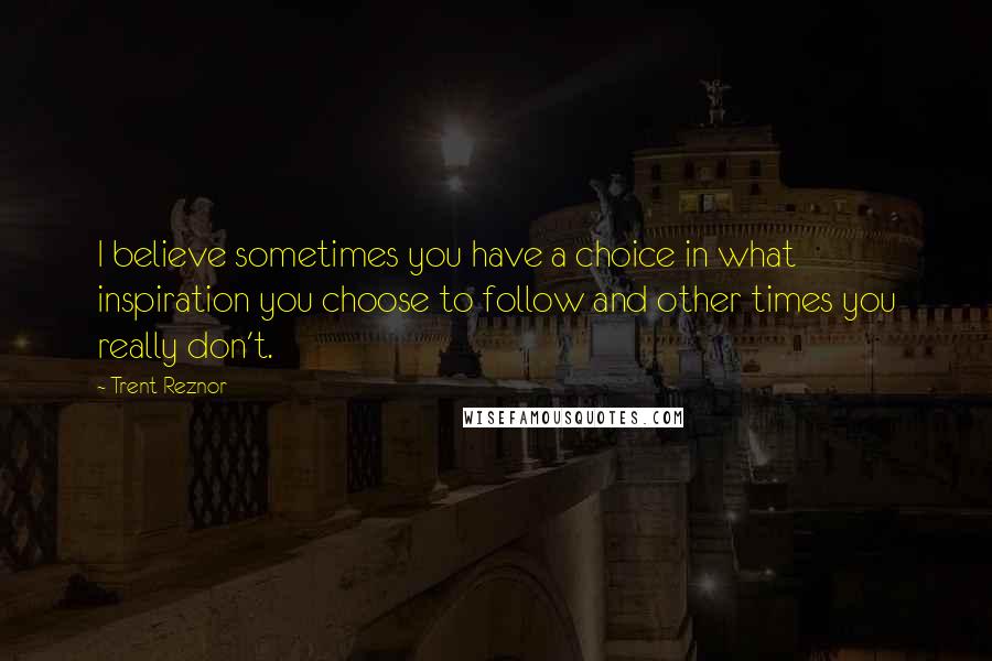 Trent Reznor Quotes: I believe sometimes you have a choice in what inspiration you choose to follow and other times you really don't.