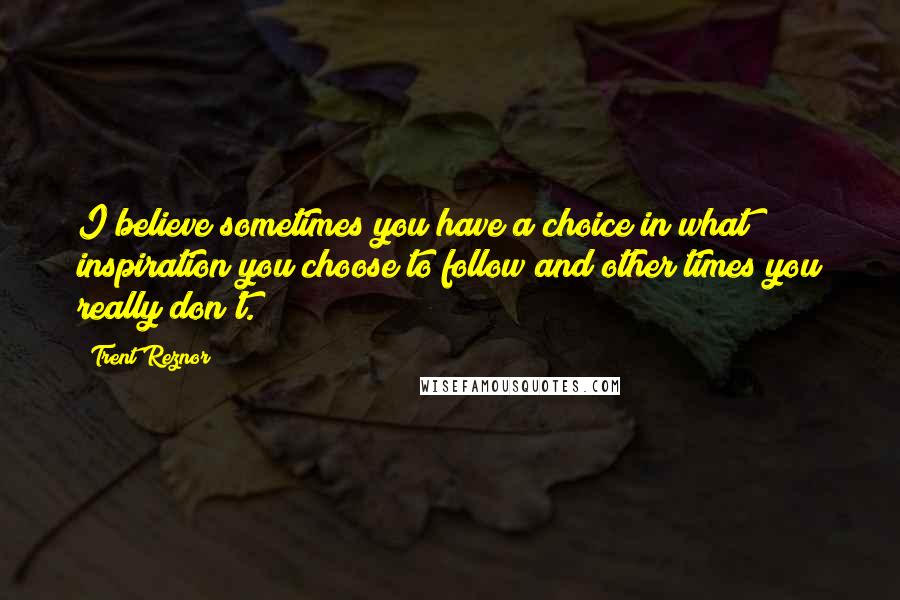 Trent Reznor Quotes: I believe sometimes you have a choice in what inspiration you choose to follow and other times you really don't.