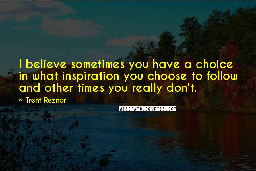 Trent Reznor Quotes: I believe sometimes you have a choice in what inspiration you choose to follow and other times you really don't.