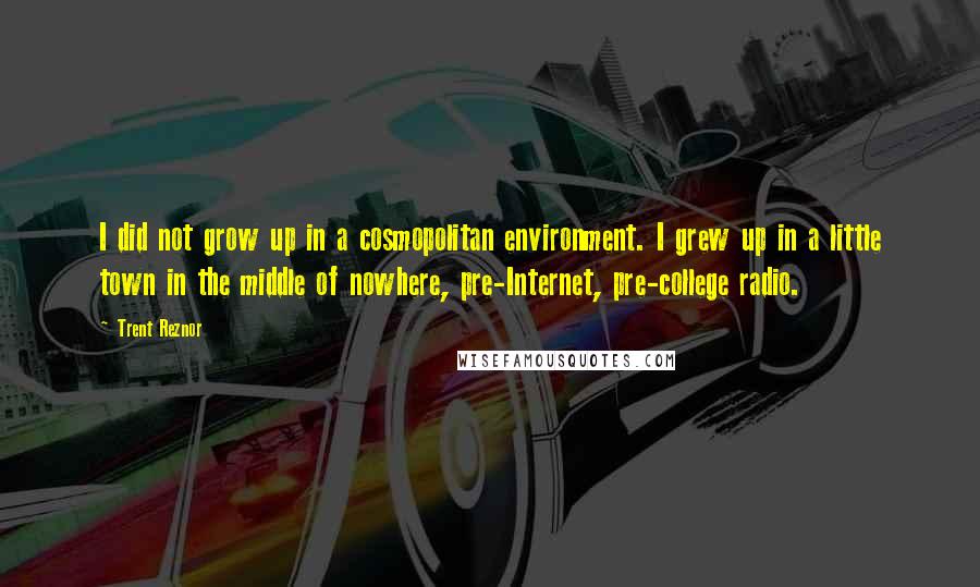 Trent Reznor Quotes: I did not grow up in a cosmopolitan environment. I grew up in a little town in the middle of nowhere, pre-Internet, pre-college radio.