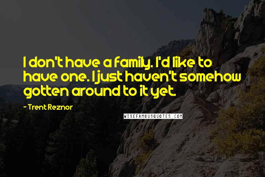 Trent Reznor Quotes: I don't have a family. I'd like to have one. I just haven't somehow gotten around to it yet.