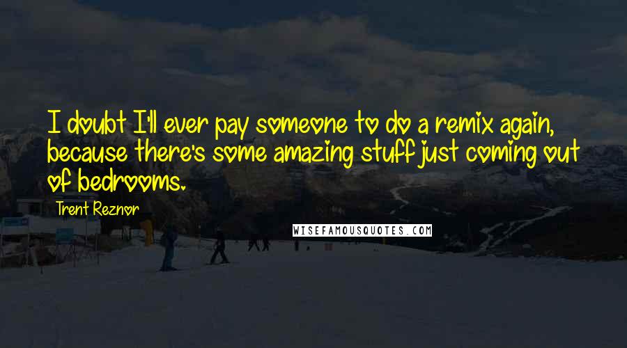 Trent Reznor Quotes: I doubt I'll ever pay someone to do a remix again, because there's some amazing stuff just coming out of bedrooms.