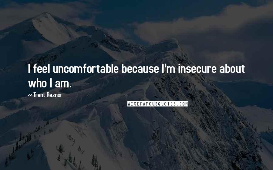 Trent Reznor Quotes: I feel uncomfortable because I'm insecure about who I am.