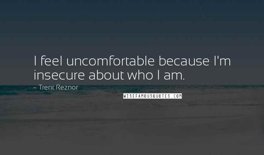 Trent Reznor Quotes: I feel uncomfortable because I'm insecure about who I am.