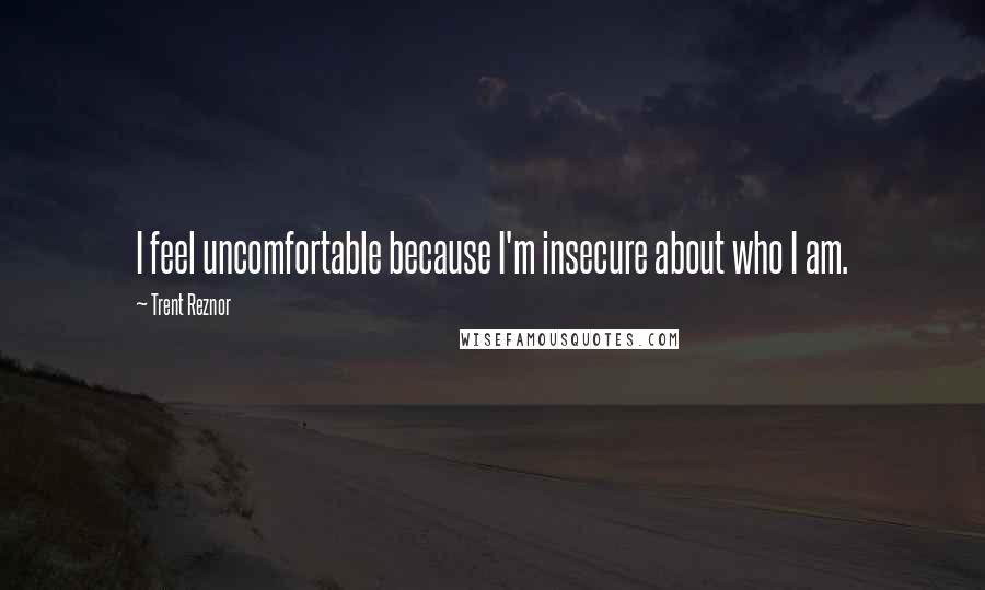 Trent Reznor Quotes: I feel uncomfortable because I'm insecure about who I am.