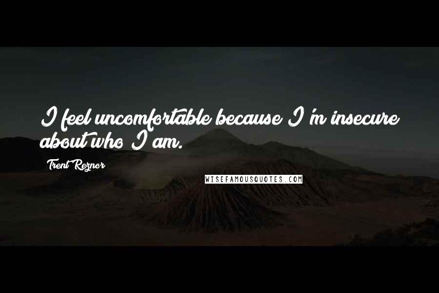 Trent Reznor Quotes: I feel uncomfortable because I'm insecure about who I am.