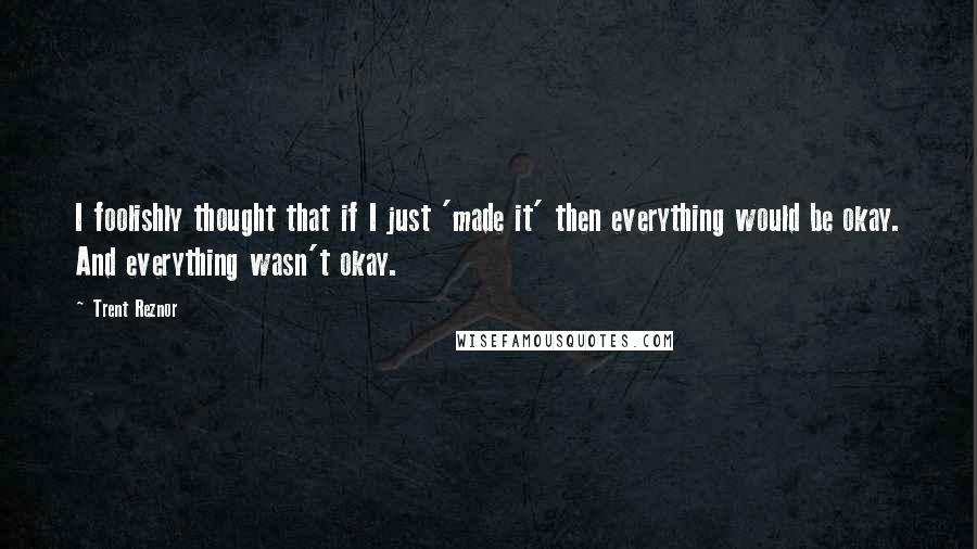 Trent Reznor Quotes: I foolishly thought that if I just 'made it' then everything would be okay. And everything wasn't okay.