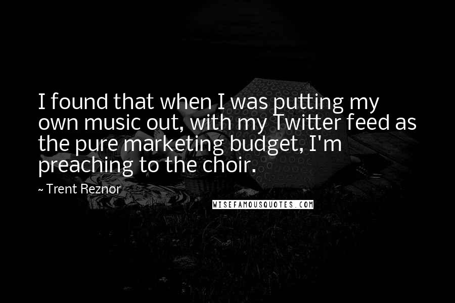 Trent Reznor Quotes: I found that when I was putting my own music out, with my Twitter feed as the pure marketing budget, I'm preaching to the choir.