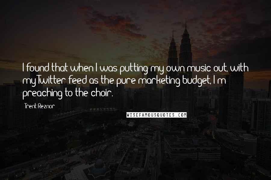 Trent Reznor Quotes: I found that when I was putting my own music out, with my Twitter feed as the pure marketing budget, I'm preaching to the choir.