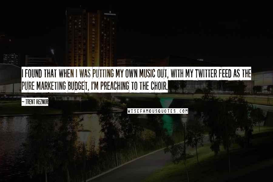 Trent Reznor Quotes: I found that when I was putting my own music out, with my Twitter feed as the pure marketing budget, I'm preaching to the choir.