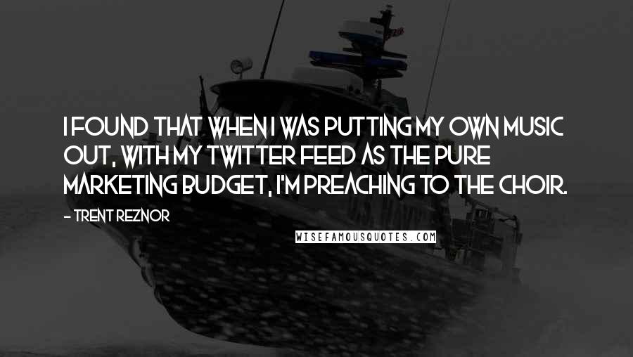 Trent Reznor Quotes: I found that when I was putting my own music out, with my Twitter feed as the pure marketing budget, I'm preaching to the choir.