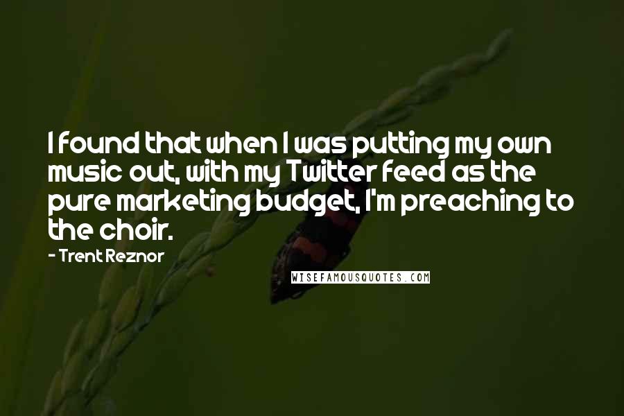 Trent Reznor Quotes: I found that when I was putting my own music out, with my Twitter feed as the pure marketing budget, I'm preaching to the choir.