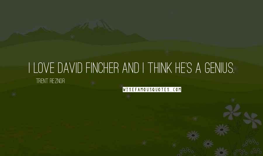 Trent Reznor Quotes: I love David Fincher and I think he's a genius.