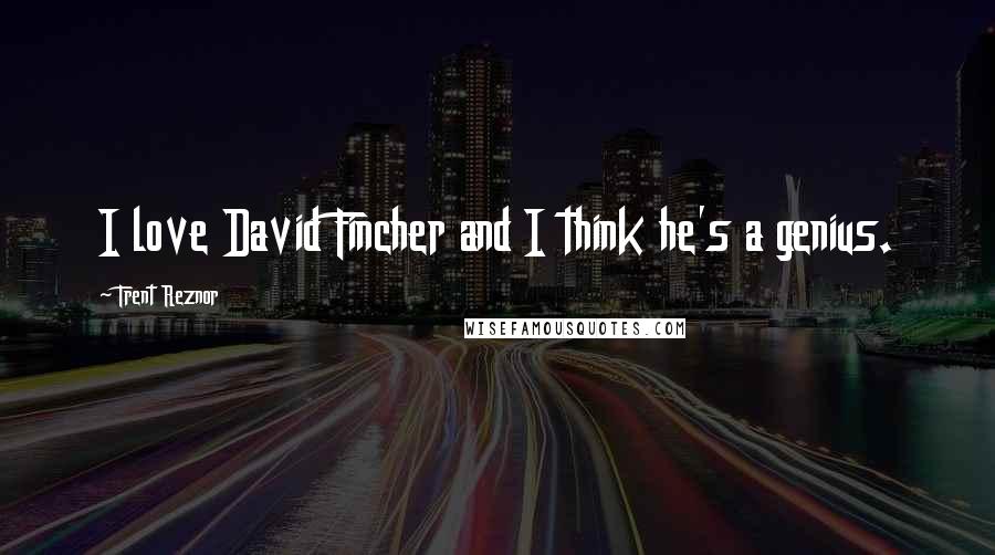 Trent Reznor Quotes: I love David Fincher and I think he's a genius.