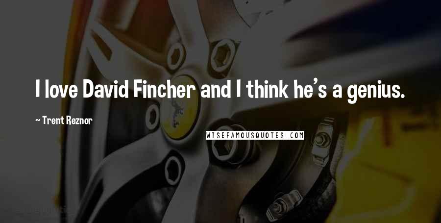 Trent Reznor Quotes: I love David Fincher and I think he's a genius.