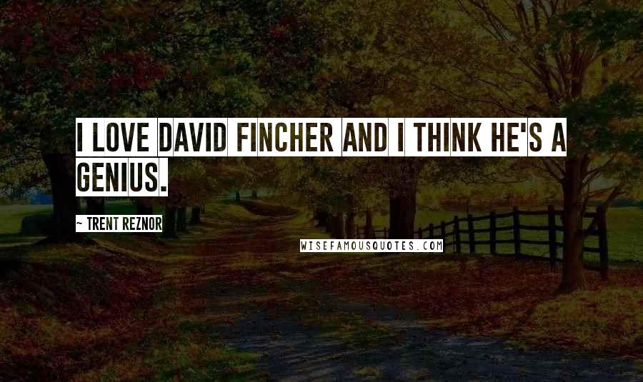 Trent Reznor Quotes: I love David Fincher and I think he's a genius.