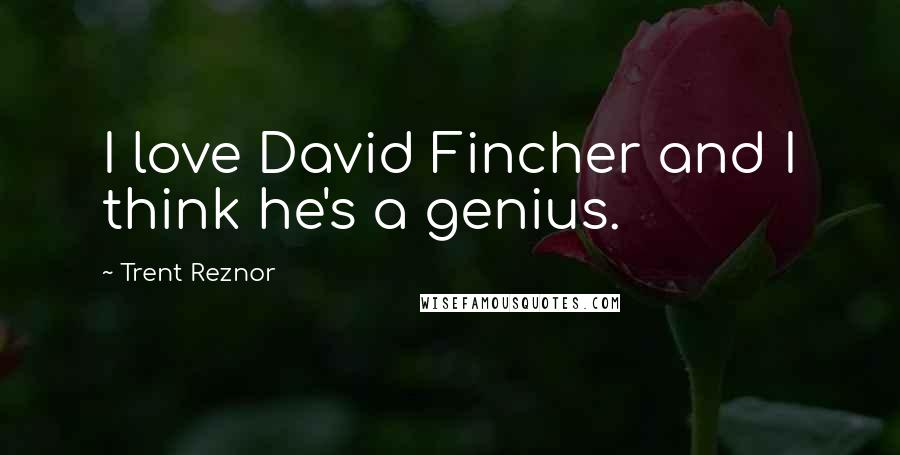 Trent Reznor Quotes: I love David Fincher and I think he's a genius.