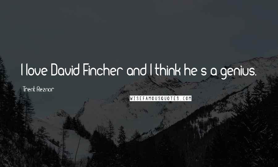 Trent Reznor Quotes: I love David Fincher and I think he's a genius.