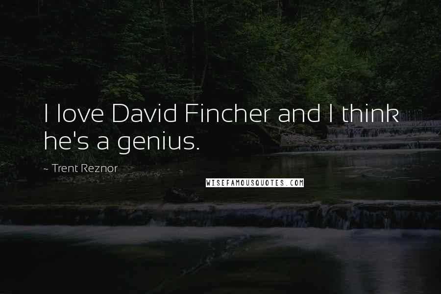 Trent Reznor Quotes: I love David Fincher and I think he's a genius.