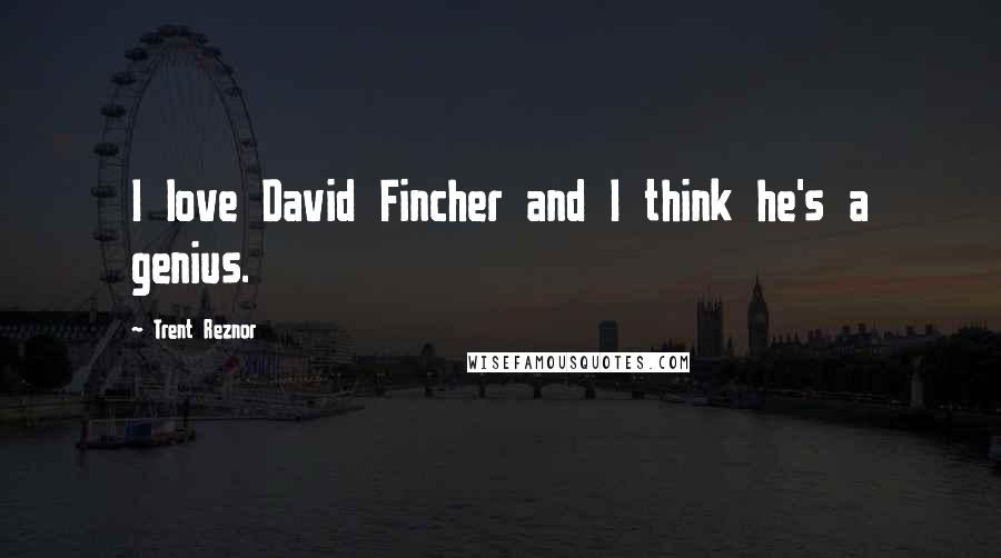 Trent Reznor Quotes: I love David Fincher and I think he's a genius.