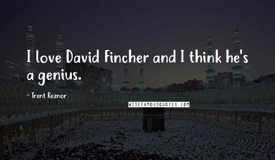 Trent Reznor Quotes: I love David Fincher and I think he's a genius.