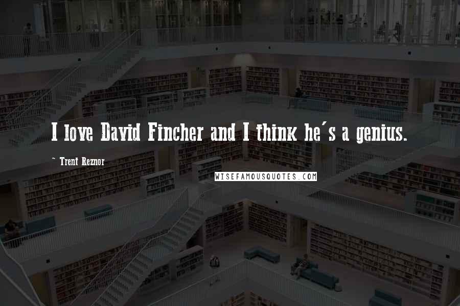 Trent Reznor Quotes: I love David Fincher and I think he's a genius.