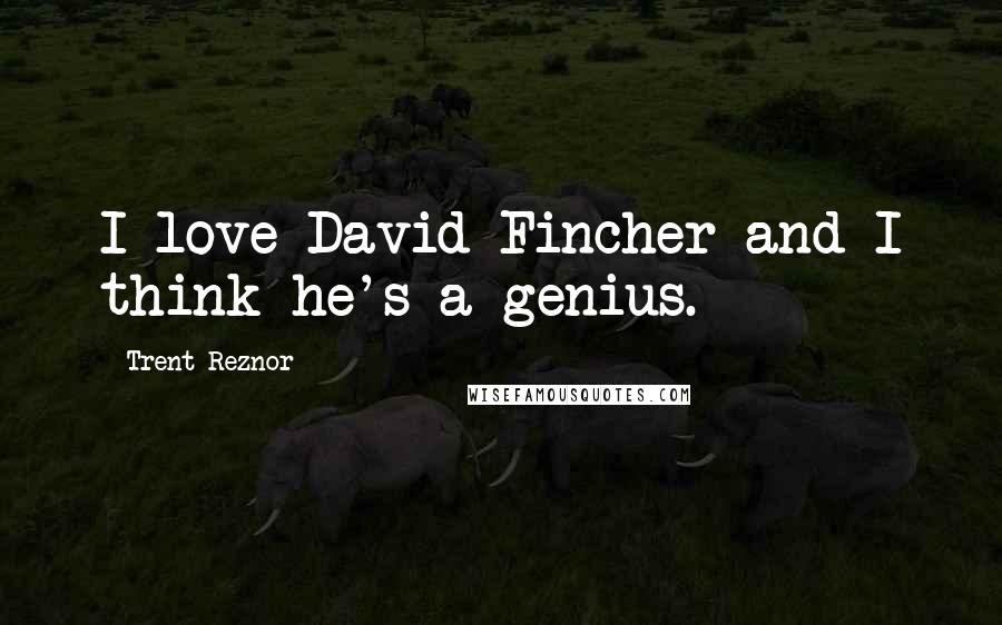 Trent Reznor Quotes: I love David Fincher and I think he's a genius.