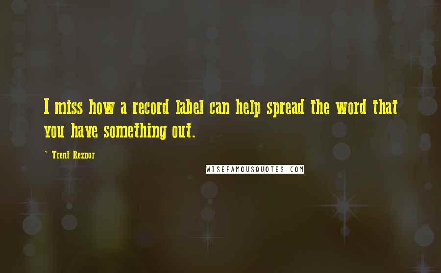 Trent Reznor Quotes: I miss how a record label can help spread the word that you have something out.