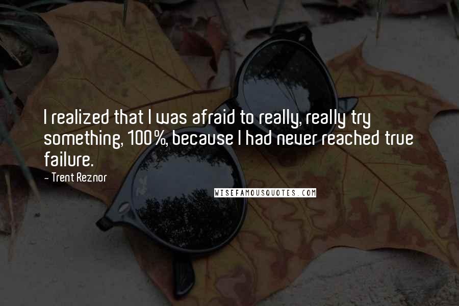 Trent Reznor Quotes: I realized that I was afraid to really, really try something, 100%, because I had never reached true failure.