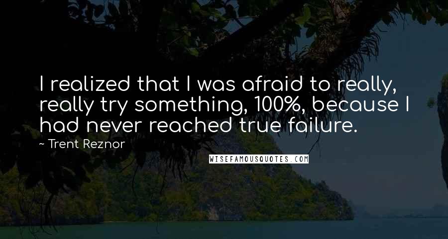 Trent Reznor Quotes: I realized that I was afraid to really, really try something, 100%, because I had never reached true failure.