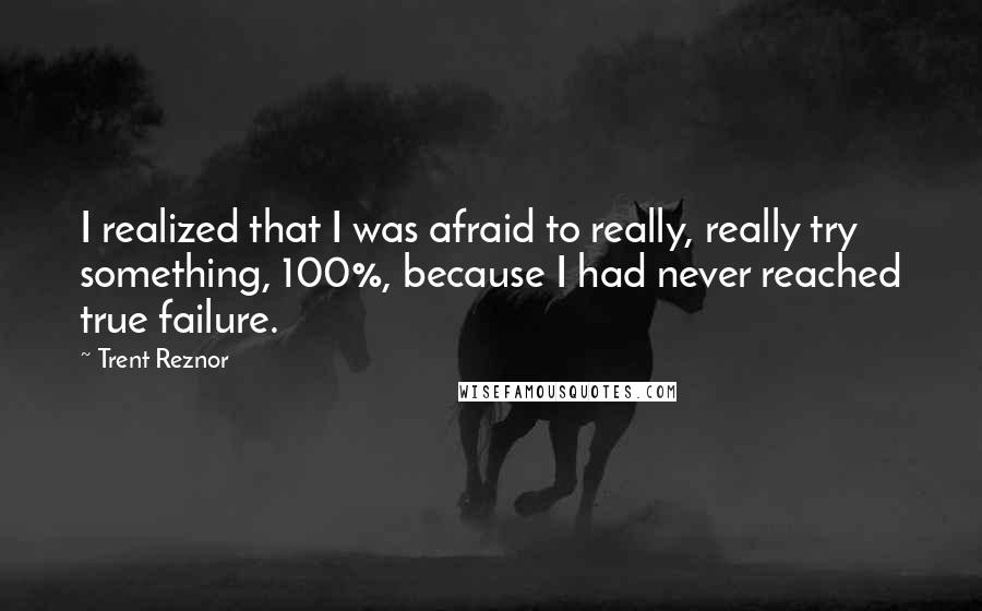 Trent Reznor Quotes: I realized that I was afraid to really, really try something, 100%, because I had never reached true failure.