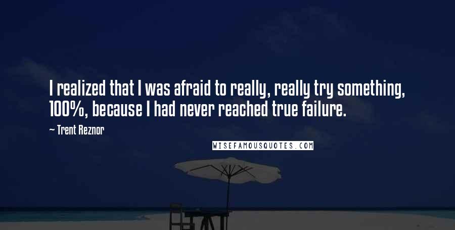 Trent Reznor Quotes: I realized that I was afraid to really, really try something, 100%, because I had never reached true failure.